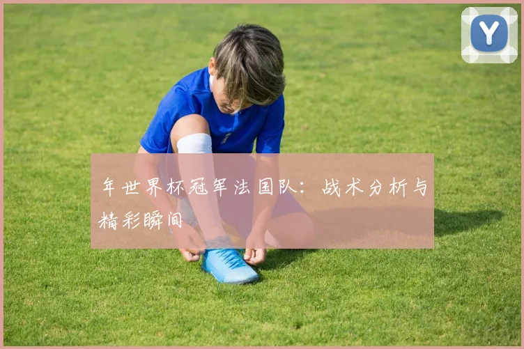 年世界杯冠军法国队：战术分析与精彩瞬间