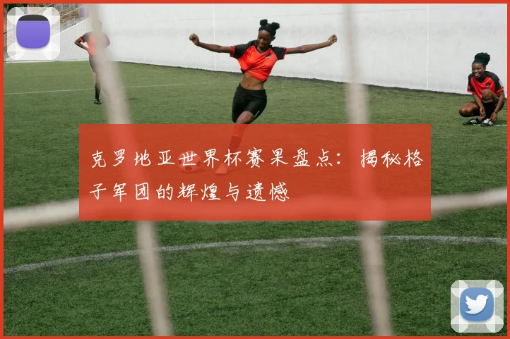 克罗地亚世界杯赛果盘点：揭秘格子军团的辉煌与遗憾