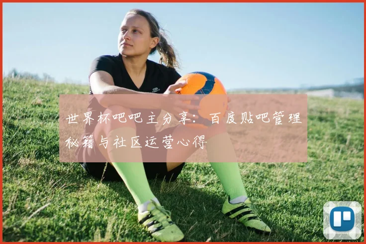 世界杯吧吧主分享：百度贴吧管理秘籍与社区运营心得