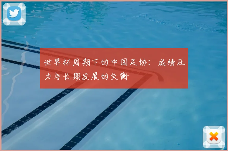 世界杯周期下的中国足协：成绩压力与长期发展的失衡