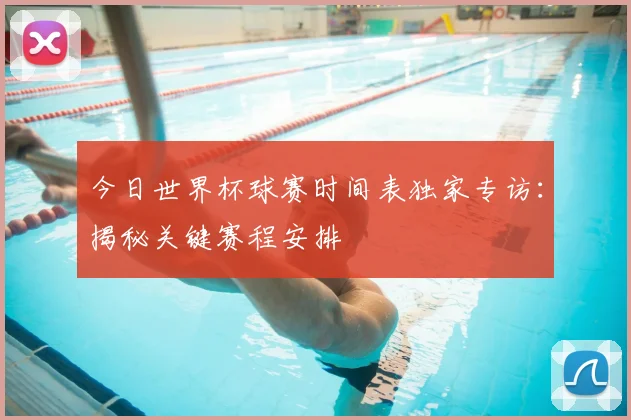 今日世界杯球赛时间表独家专访：揭秘关键赛程安排
