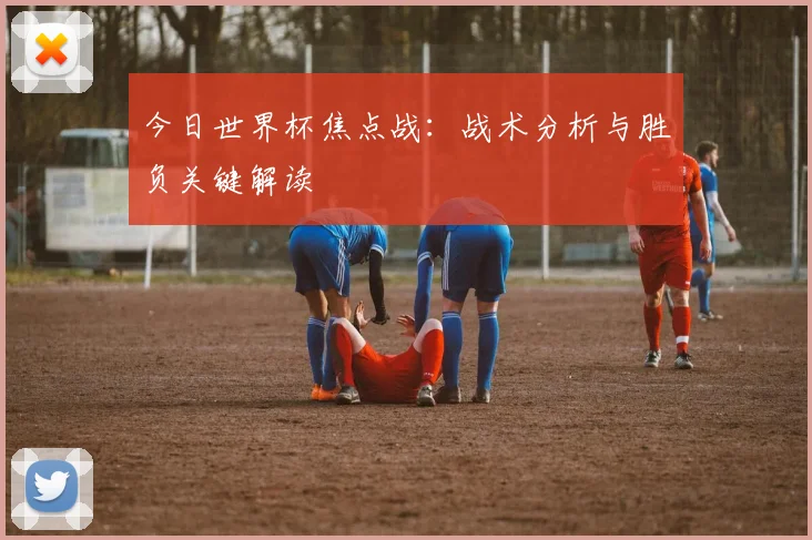 今日世界杯焦点战：战术分析与胜负关键解读