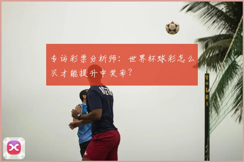 专访彩票分析师：世界杯球彩怎么买才能提升中奖率？