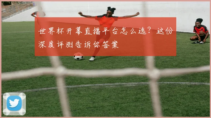 世界杯开幕直播平台怎么选？这份深度评测告诉你答案