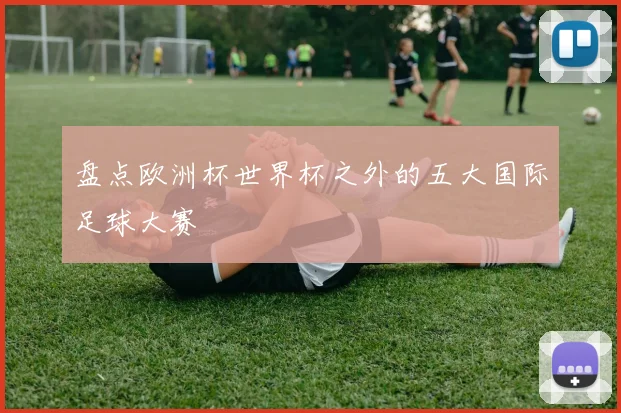 盘点欧洲杯世界杯之外的五大国际足球大赛