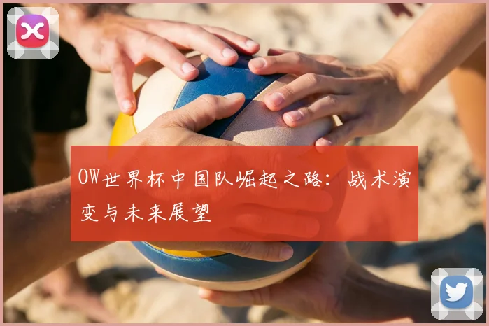 OW世界杯中国队崛起之路：战术演变与未来展望