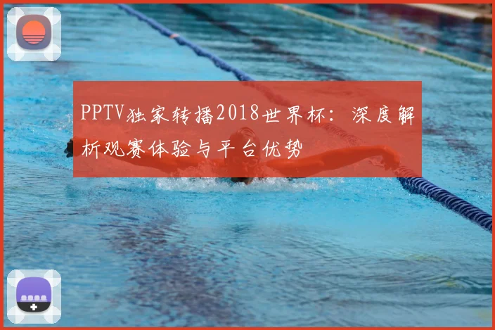 PPTV独家转播2018世界杯：深度解析观赛体验与平台优势