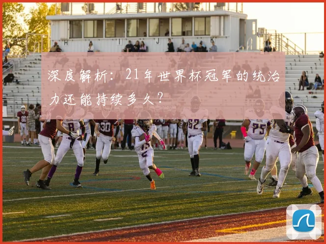 深度解析：21年世界杯冠军的统治力还能持续多久？