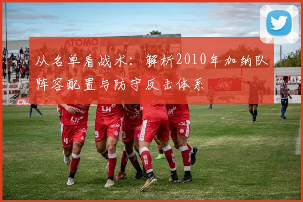 从名单看战术：解析2010年加纳队阵容配置与防守反击体系