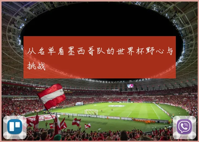 从名单看墨西哥队的世界杯野心与挑战