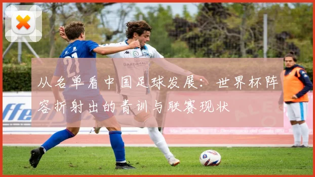 从名单看中国足球发展：世界杯阵容折射出的青训与联赛现状