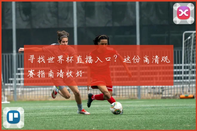 寻找世界杯直播入口?这份高清观赛指南请收好