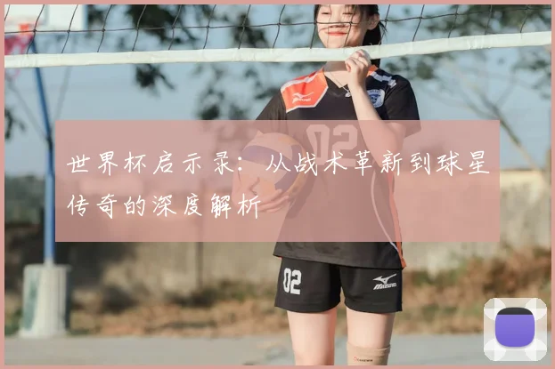 世界杯启示录：从战术革新到球星传奇的深度解析