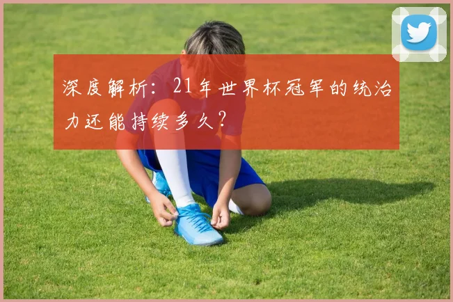 深度解析:21年世界杯冠军的统治力还能持续多久?