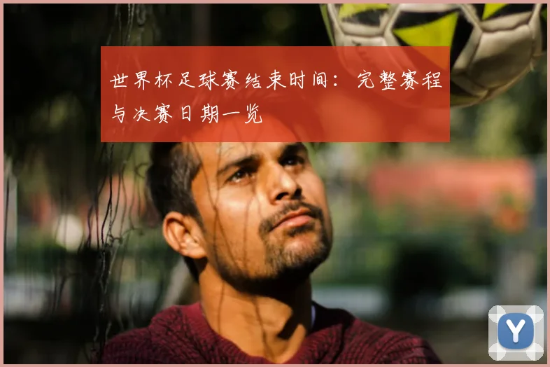 世界杯足球赛结束时间:完整赛程与决赛日期一览