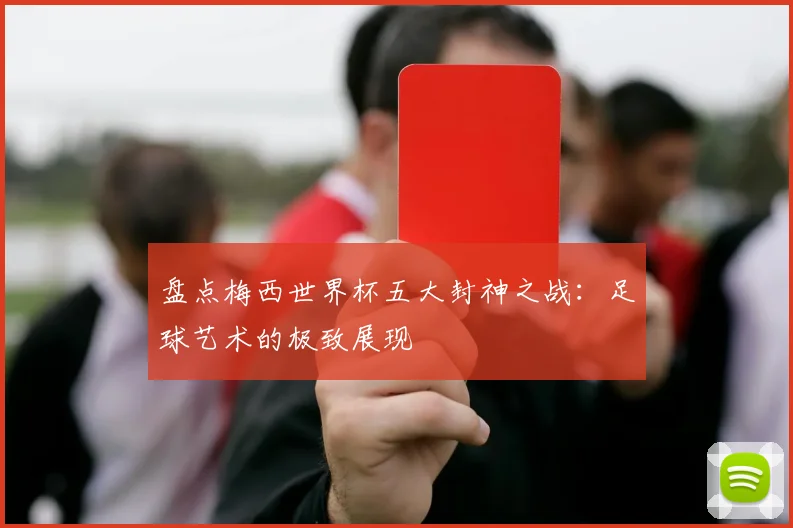盘点梅西世界杯五大封神之战：足球艺术的极致展现