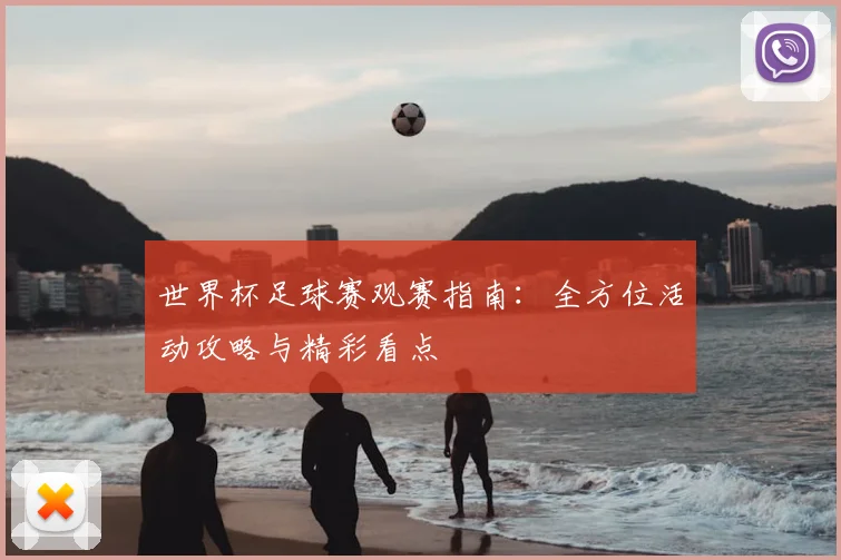 世界杯足球赛观赛指南：全方位活动攻略与精彩看点